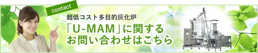 contact 超低コスト多目的灰化炉 「U-MAM」に関するお問い合わせはこちら